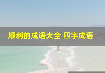 顺利的成语大全 四字成语